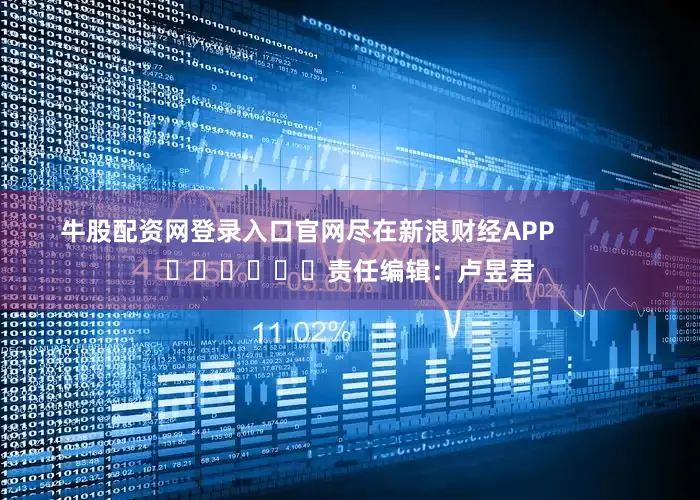 牛股配资网登录入口官网尽在新浪财经APP            						责任编辑：卢昱君