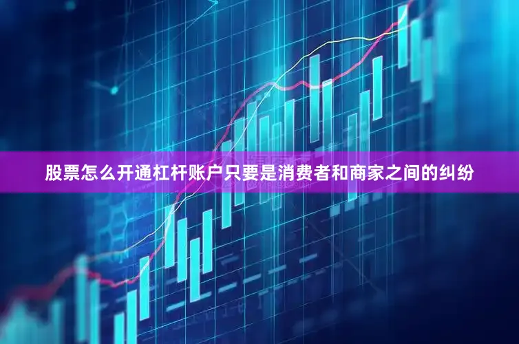股票怎么开通杠杆账户只要是消费者和商家之间的纠纷