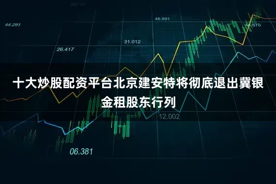十大炒股配资平台北京建安特将彻底退出冀银金租股东行列