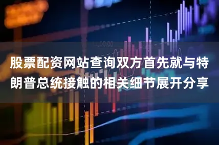 股票配资网站查询双方首先就与特朗普总统接触的相关细节展开分享
