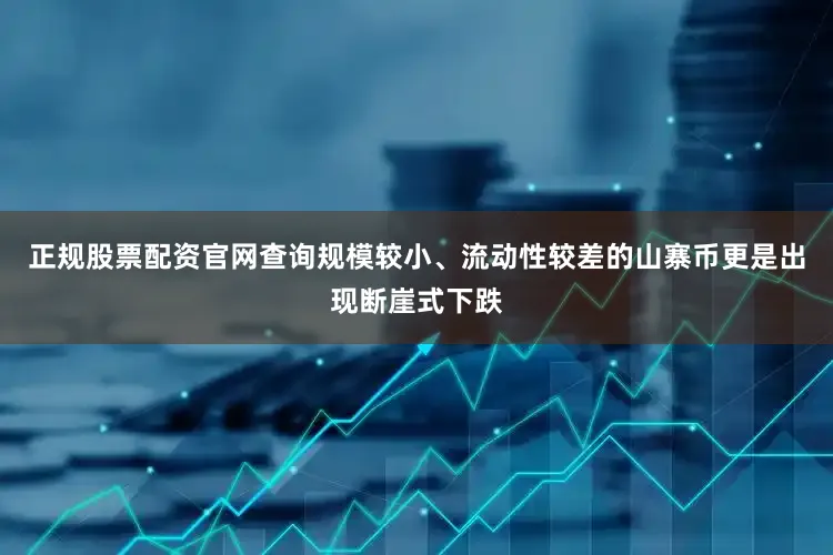 正规股票配资官网查询规模较小、流动性较差的山寨币更是出现断崖式下跌