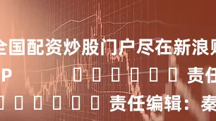 全国配资炒股门户尽在新浪财经APP            						责任编辑：秦艺