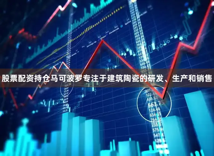 股票配资持仓马可波罗专注于建筑陶瓷的研发、生产和销售
